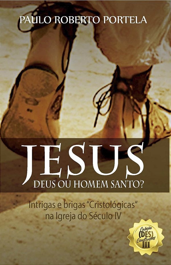 JESUS: DEUS OU HOMEM SANTO? - Intrigas e Brigas 'Cristológicas' na Igreja do Século IV