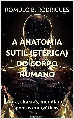 A ANATOMIA SUTIL (ETÉRICA) DO CORPO HUMANO: Aura, chakras, meridianos, pontos energéticos