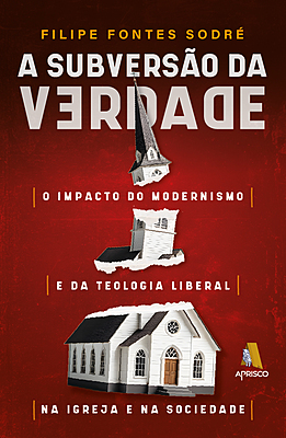 A SUBVERSÃO DA VERDADE  - O impacto do modernismo e da teologia liberal na igreja e na sociedade