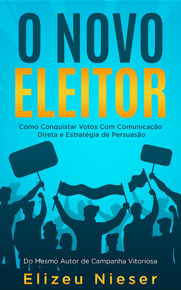O NOVO ELEITOR:  COMO CONQUISTAR VOTOS COM COMUNICAÇÃO DIRETA E ESTRATÉGIA DE PERSUASÃO