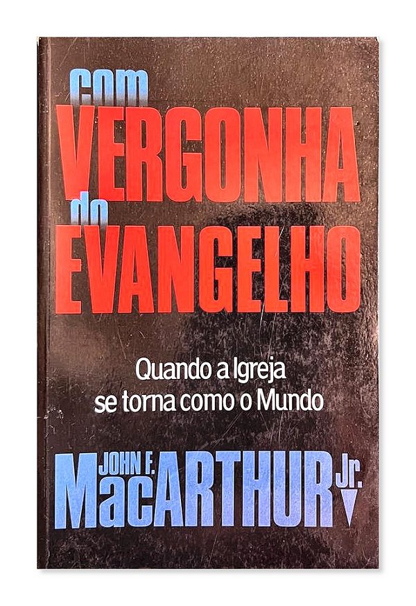 Com Vergonha do Evangelho - Quando a Igreja se Torna Como o Mundo, John F. MacArthur Jr., Editora Fiel