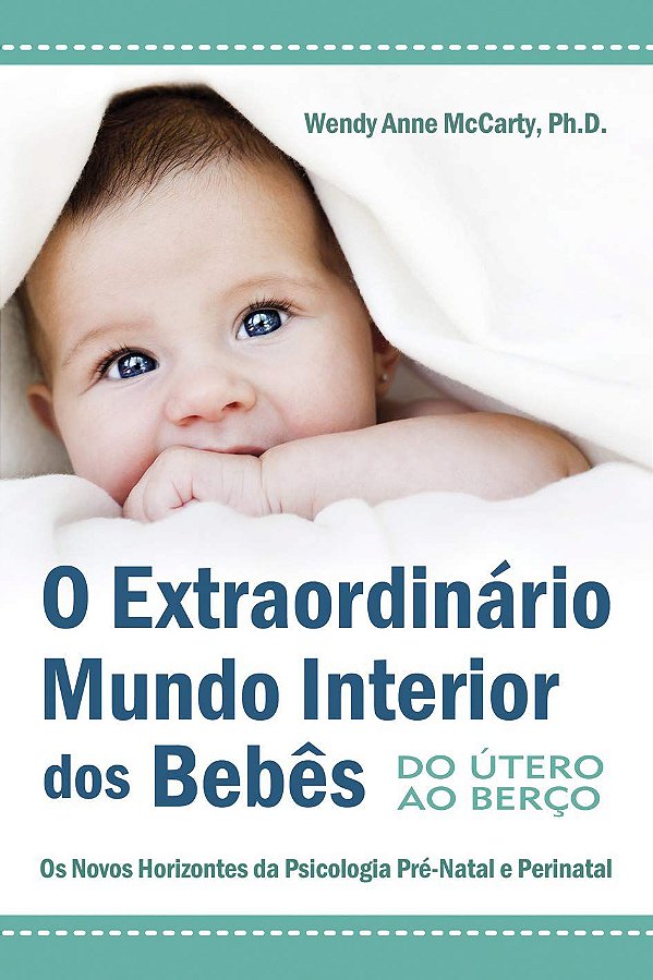 O Extraordinário Mundo Interior dos Bebês - Do Útero ao Berço: Os Novos Horizontes da Psisologia Pré-Natal e Perinatal