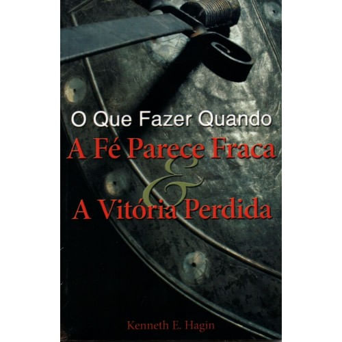 O que Fazer Quando a Fé Parece Fraca e a Vitória Perdida, Kenneth E Hagin - Graça