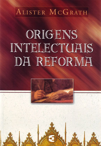 Origens Intelectuais da Reforma, Alister E Mcgrath - Cultura Cristã