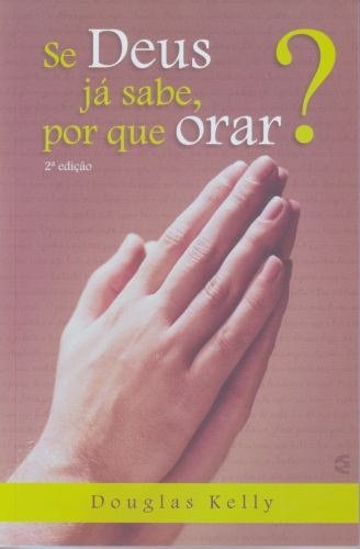 Se Deus já Sabe Por Que Orar?, Douglas Kelly - Cultura Cristã