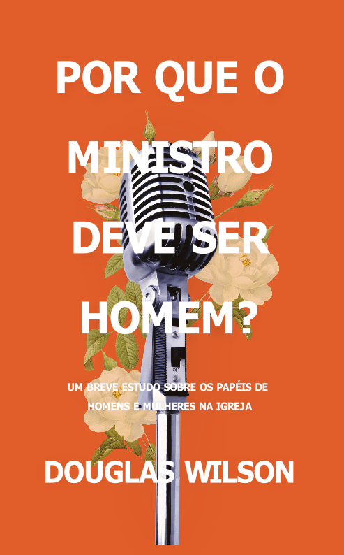Por Que O Ministro Deve Ser Homem?, Douglas Wilson - Monergismo