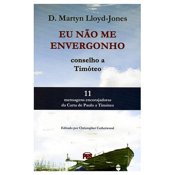 Eu Não Me Envergonho: Conselho A Timóteo - D. Martyn Lloyd-Jones