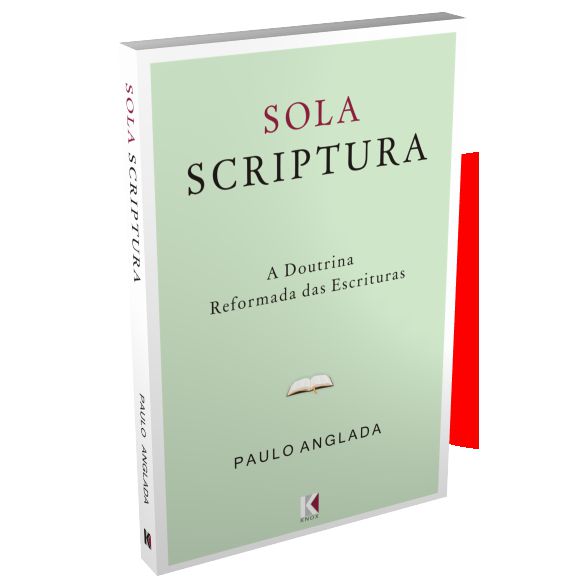 Sola Scriptura: A Doutrina Reformada Das Escrituras - Paulo Anglada