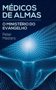 Médicos de Almas: O Ministério do Evangelho - Peter Masters