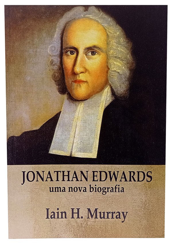 Jonathan Edwards - Uma Nova Biografia - Iain H. Murray