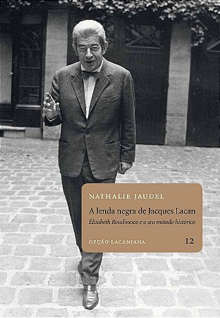Lenda negra de Jacques Lacan: Elisabeth Roudinesco e o seu método histórico, A || Nathalie Jaudel
