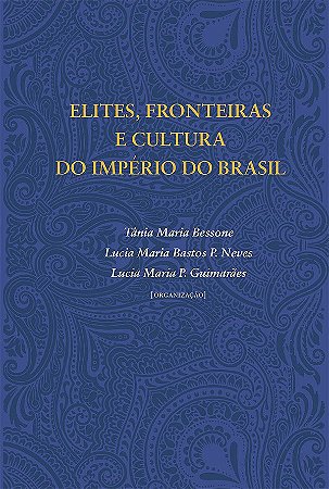 Elites, fronteiras e cultura do Império do Brasil || Tânia M. Bessone | Lucia M. Bastos P. Neves | Lucia M. P. Guimarães [org.]