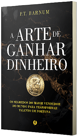 A Arte de Ganhar Dinheiro - Os segredos do maior vendedor do mundo para transformar talento em fortuna