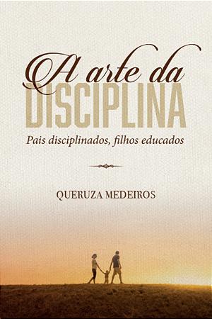 A Arte da Disciplina: Pais disciplinados, filhos educados | Queruza Medeiro