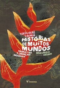 Histórias De Muitos Mundos: Narrativas e Crenças Indígenas - Yamã, Yaguarê E Negro, Maurício