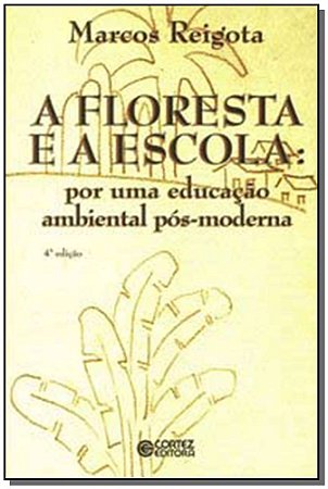 A Floresta e a Escola: Por Uma Educação Ambiental Pós-moderna - Reigota, Marcos