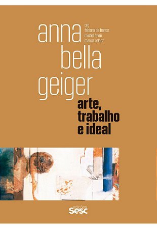 ANNA BELLA GEIGER - ARTE, TRABALHO E IDEAL