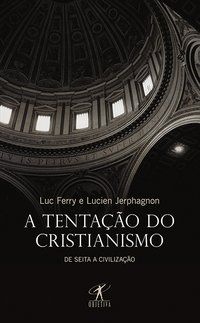 A TENTAÇÃO DO CRISTIANISMO - FERRY, LUC