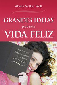 GRANDES IDÉIAS PARA UMA VIDA FELIZ - WOLF, ABADE NOTKER