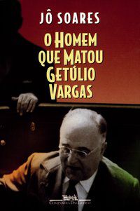 O HOMEM QUE MATOU GETÚLIO VARGAS - AUTOR(A): SOARES, JÔ
