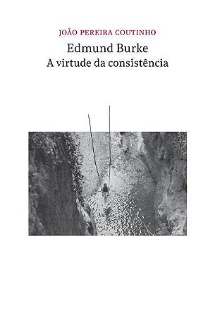 EDMUND BURKE - A VIRTUDE DA CONSISTÊNCIA - PEREIRA COUTINHO, JOÃO