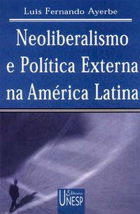 NEOLIBERALISMO E POLÍTICA EXTERNA NA AMÉRICA LATINA - AYERBE, LUIS FERNANDO