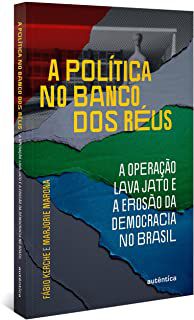 A POLÍTICA NO BANCO DOS RÉUS: A OPERAÇÃO LAVA JATO E A EROSÃO DA DEMOCRACIA NO BRASIL - KERCHE, FÁBIO