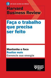 FAÇA O TRABALHO QUE PRECISA SER FEITO (UM GUIA ACIMA DA MÉDIA - HBR) - REVIEW, HARVARD BUSINESS