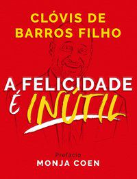 A FELICIDADE É INÚTIL - BARROS FILHO, CLÓVIS DE