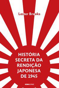 HISTÓRIA SECRETA DA RENDIÇÃO JAPONESA DE 1945 - BROOKS, LESTER