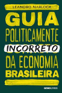 GUIA POLITICAMENTE INCORRETO DA ECONOMIA BRASILEIRA - VOL. 4 - NARLOCH, LEANDRO