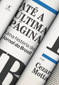 ATÉ A ÚLTIMA PÁGINA: UMA HISTÓRIA DO JORNAL DO BRASIL - MOTTA, CEZAR