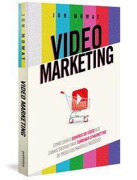 VIDEO MARKETING: COMO USAR O DOMÍNIO DO VÍDEO NOS CANAIS DIGITAIS PARA TURBINAR O MARKETING DE PRODU - MOWAT, JON