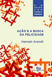 AÇÃO E A BUSCA DA FELICIDADE - ARENDT, HANNAH