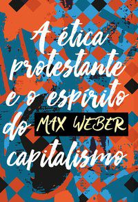 A ÉTICA PROTESTANTE E O ESPÍRITO DO CAPITALISMO - WEBER, MAX