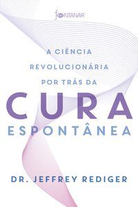 A CIÊNCIA REVOLUCIONÁRIA POR TRÁS DA CURA ESPONTÂNEA - REDIGER, DR. JEFFREY