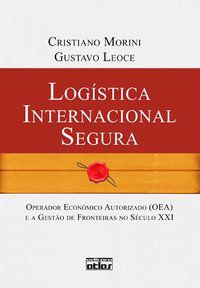 LOGÍSTICA INTERNACIONAL SEGURA: OPERADOR ECONÔMICO AUTORIZADO (OEA) E A GESTÃO DE FRONTEIRAS - LEOCE, GUSTAVO