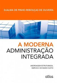 A MODERNA ADMINISTRAÇÃO INTEGRADA: ABORDAGEM ESTRUTURADA, SIMPLES E DE BAIXO CUSTO - OLIVEIRA, DJALMA DE PINHO REBOUÇAS DE