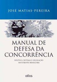 MANUAL DE DEFESA DA CONCORRÊNCIA: POLÍTICA, SISTEMA E LEGISLAÇÃO ANTITRUSTE BRASILEIRA - MATIAS-PEREIRA, JOSÉ