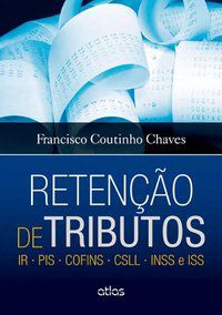 RETENÇÃO DE TRIBUTOS: IR • PIS • COFINS • CSLL • INSS E ISS - CHAVES, FRANCISCO COUTINHO