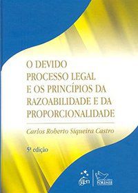 O DEVIDO PROCESSO LEGAL E OS PRINCÍPIOS DA RAZOABILIDADE E DA PROPORCIONALIDADE - CASTRO, CARLOS ROBERTO SIQUEIRA