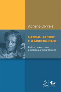 HANNAH ARENDT E A MODERNIDADE - POLÍTICA, ECONOMIA E A DISPUTA POR UMA FRONTEIRA - SILVA, ADRIANO CORREIA