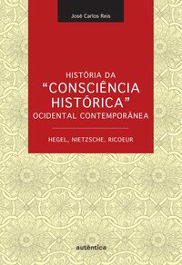 HISTÓRIA DA CONSCIÊNCIA HISTÓRICA OCIDENTAL CONTEMPORÂNEA - HEGEL, NIETZSCHE, RICOEUR - REIS, JOSÉ CARLOS