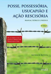 POSSE, POSSESSORIA, USUCAPIÃO E AÇÃO RESCISÓRIA: MANUAL TEÓRICO E PRÁTICO - BATISTA, ANTENOR