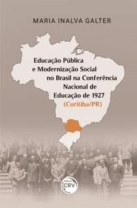 EDUCAÇÃO PÚBLICA E MODERNIZAÇÃO SOCIAL NO BRASIL NA CONFERÊNCIA NACIONAL DE EDUCAÇÃO DE 1927 (CURITI - GALTER, MARIA INALVA