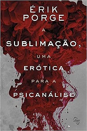 A SUBLIMAÇÃO, UMA ERÓTICA PARA A PSICANÁLISE - PORGE, ÉRIK