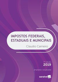IMPOSTOS FEDERAIS, ESTADUAIS E MUNICIPAIS - 7ª EDIÇÃO DE 2019 - CARNEIRO, CLAUDIO