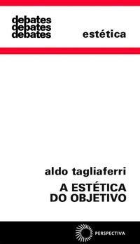 A ESTÉTICA DO OBJETIVO - TAGLIAFERRI, ALDO