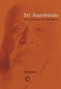 SRI AUROBINDO OU A AVENTURA DA CONSCIÊNCIA - AUTOR(A): SATPREM