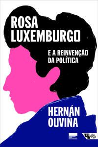 ROSA LUXEMBURGO E A REINVENÇÃO DA POLÍTICA - OUVIÑA, HERNÁN